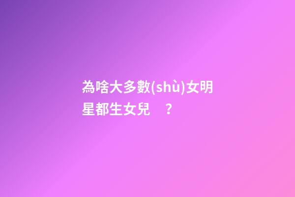 為啥大多數(shù)女明星都生女兒？